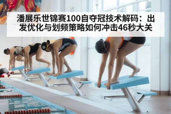 潘展乐世锦赛100自夺冠技术解码：出发优化与划频策略如何冲击46秒大关