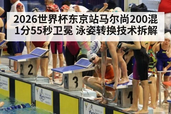 2026世界杯东京站马尔尚200混1分55秒卫冕 泳姿转换技术拆解