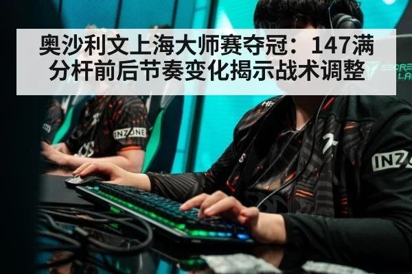 奥沙利文上海大师赛夺冠:147满分杆前后节奏变化揭示战术调整