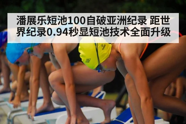 潘展乐短池100自破亚洲纪录 距世界纪录0.94秒显短池技术全面升级