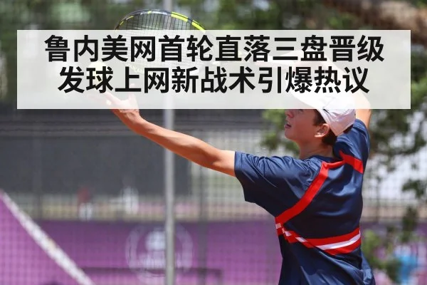 鲁内美网首轮直落三盘晋级 发球上网新战术引爆热议