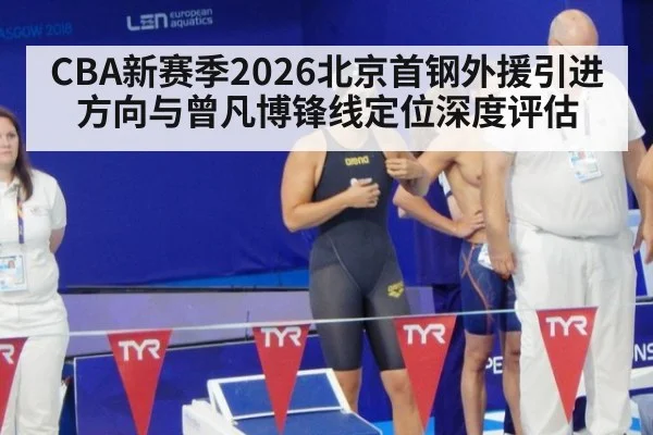 CBA新赛季2026北京首钢外援引进方向与曾凡博锋线定位深度评估