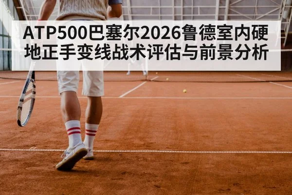 ATP500巴塞尔2026鲁德室内硬地正手变线战术评估与前景分析