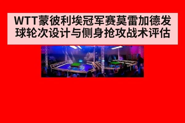 WTT蒙彼利埃冠军赛莫雷加德发球轮次设计与侧身抢攻战术评估