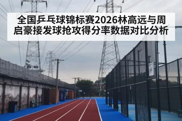 全国乒乓球锦标赛2026林高远与周启豪接发球抢攻得分率数据对比分析
