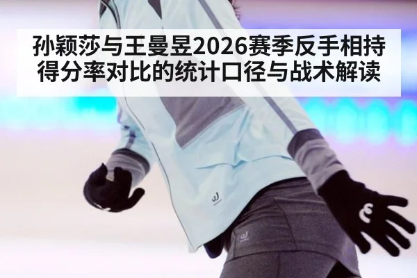 孙颖莎与王曼昱2026赛季反手相持得分率对比的统计口径与战术解读
