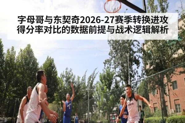 字母哥与东契奇2026-27赛季转换进攻得分率对比的数据前提与战术逻辑解析